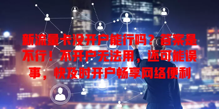新流量卡没开户能行吗？答案是不行！不开户无法用，还可能误事，快及时开户畅享网络便利