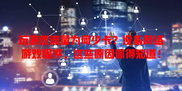 玩游戏流量为何少卡？设备网络游戏程序，这些原因你得知道！