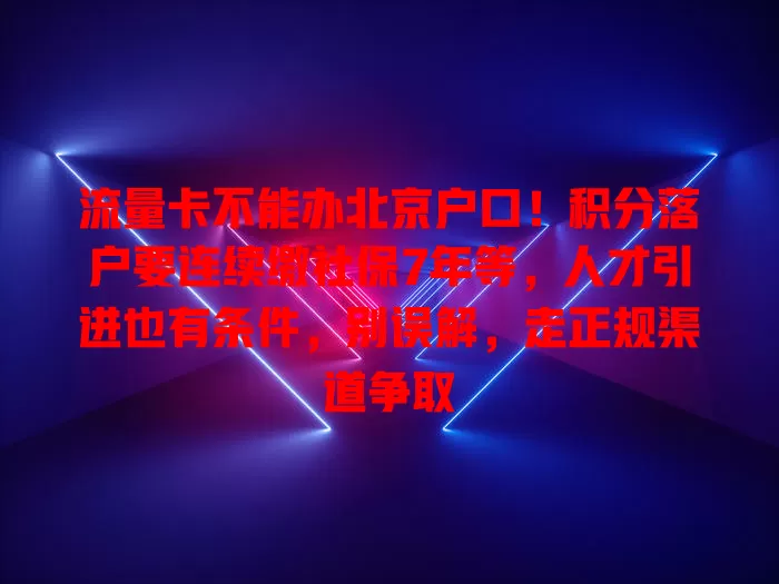 流量卡不能办北京户口！积分落户要连续缴社保7年等，人才引进也有条件，别误解，走正规渠道争取