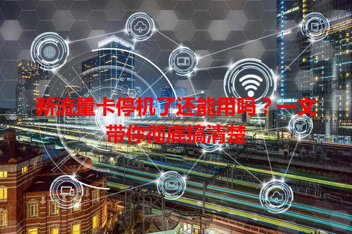 新流量卡停机了还能用吗？一文带你彻底搞清楚