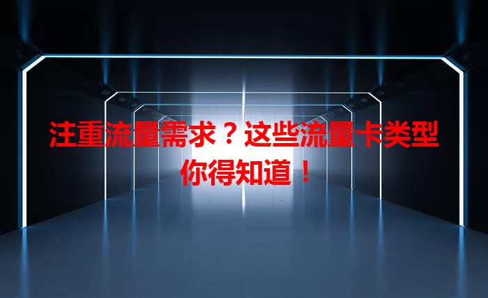 注重流量需求？这些流量卡类型你得知道！