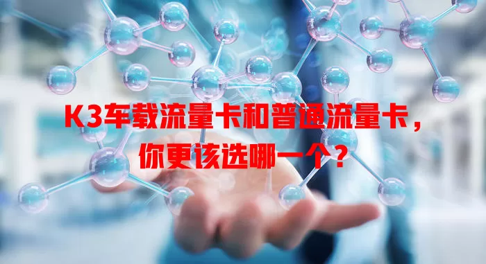 K3车载流量卡和普通流量卡，你更该选哪一个？