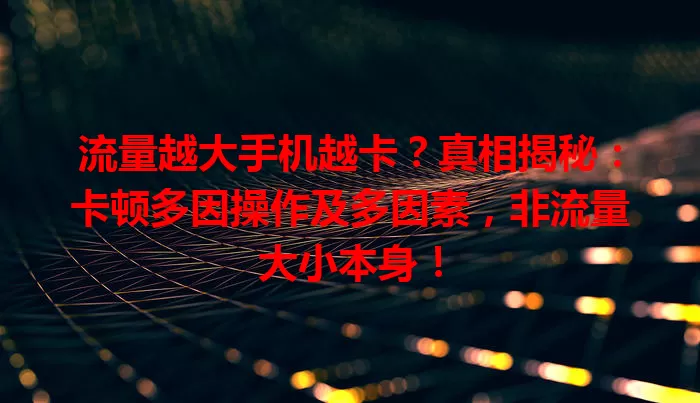 流量越大手机越卡？真相揭秘：卡顿多因操作及多因素，非流量大小本身！