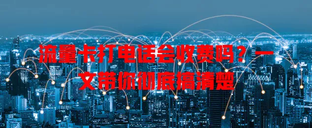 流量卡打电话会收费吗？一文带你彻底搞清楚