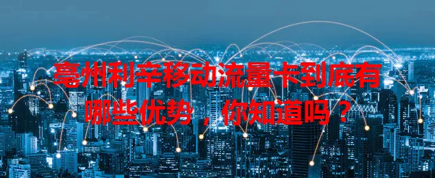亳州利辛移动流量卡到底有哪些优势，你知道吗？