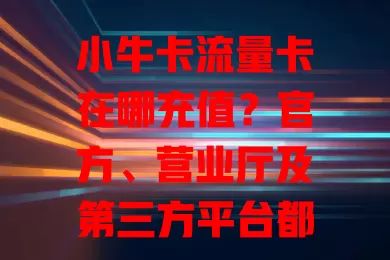 小牛卡流量卡在哪充值？官方、营业厅及第三方平台都能充！