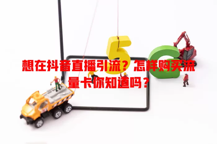 想在抖音直播引流？怎样购买流量卡你知道吗？