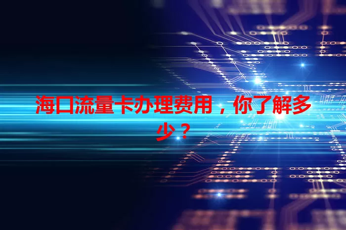 海口流量卡办理费用，你了解多少？