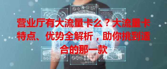 营业厅有大流量卡么？大流量卡特点、优势全解析，助你挑到适合的那一款