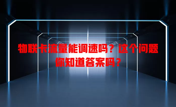 物联卡流量能调速吗？这个问题你知道答案吗？