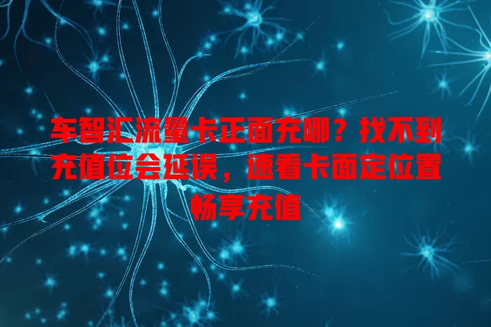 车智汇流量卡正面充哪？找不到充值位会延误，速看卡面定位置畅享充值