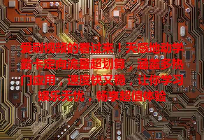 爱刷视频的看过来！天感地动学霸卡定向流量超划算，涵盖多热门应用，速度快又稳，让你学习娱乐无忧，畅享超值体验