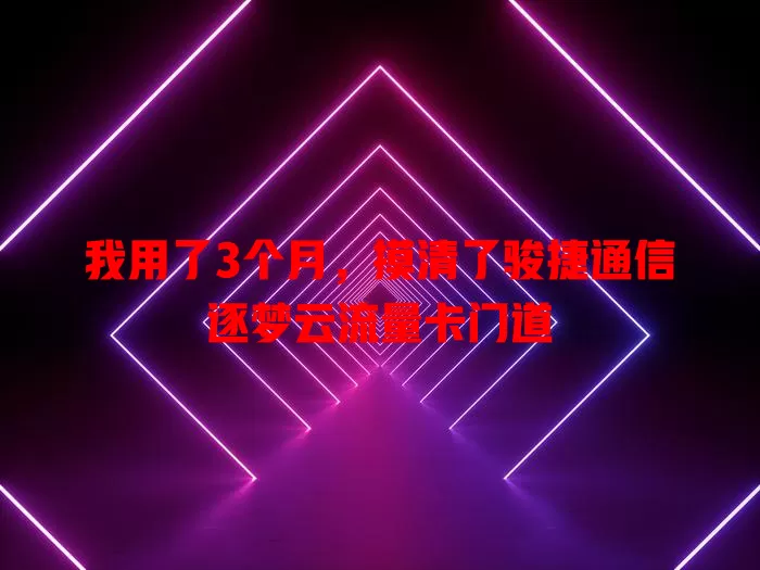 我用了3个月，摸清了骏捷通信逐梦云流量卡门道