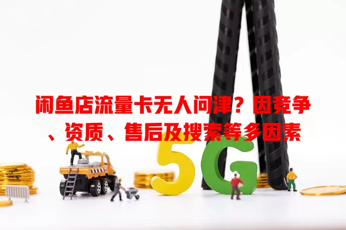 闲鱼店流量卡无人问津？因竞争、资质、售后及搜索等多因素