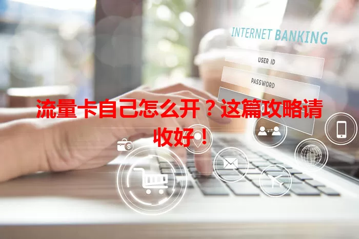 流量卡自己怎么开？这篇攻略请收好！