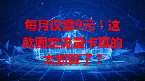 每月仅需9元！这款固定流量卡真的太划算了？
