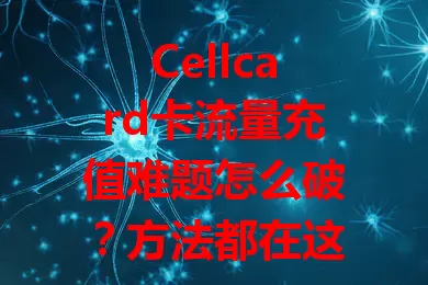 Cellcard卡流量充值难题怎么破？方法都在这儿了