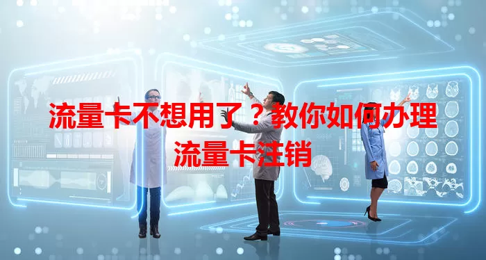 流量卡不想用了？教你如何办理流量卡注销