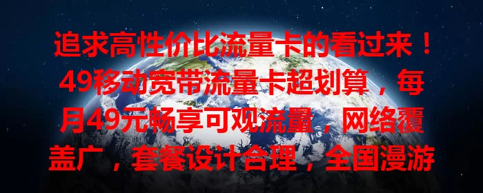 追求高性价比流量卡的看过来！49移动宽带流量卡超划算，每月49元畅享可观流量，网络覆盖广，套餐设计合理，全国漫游超方便，性价比高又网络稳定，值得考虑！