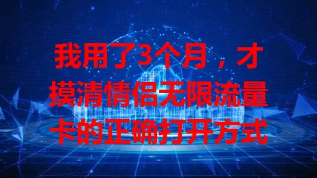 我用了3个月，才摸清情侣无限流量卡的正确打开方式