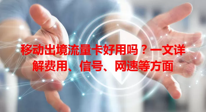 移动出境流量卡好用吗？一文详解费用、信号、网速等方面