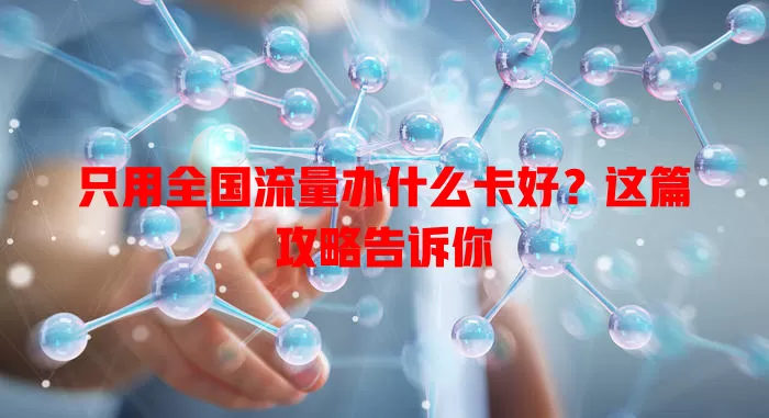 只用全国流量办什么卡好？这篇攻略告诉你