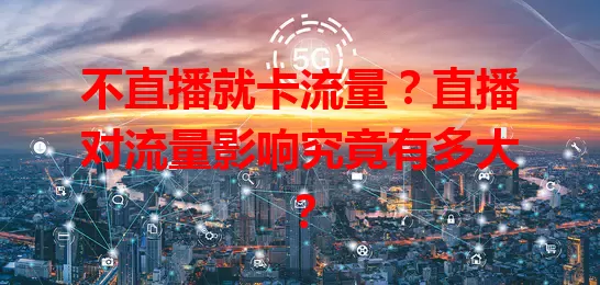 不直播就卡流量？直播对流量影响究竟有多大？
