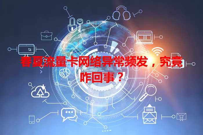 春夏流量卡网络异常频发，究竟咋回事？