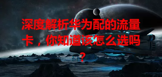 深度解析华为配的流量卡，你知道该怎么选吗？
