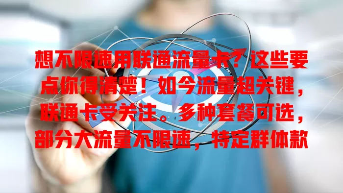 想不限速用联通流量卡？这些要点你得清楚！如今流量超关键，联通卡受关注。多种套餐可选，部分大流量不限速，特定群体款优化。选卡要综合自身需求，如此才能挑到适配的不限速联通卡，畅享高速网络便利