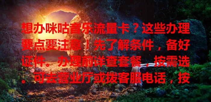 想办咪咕音乐流量卡？这些办理要点要注意！先了解条件，备好证件。办理前详查套餐，按需选。可去营业厅或拨客服电话，按指导操作。办理时核对信息，无误再提交，轻松拥有满足需求的流量卡！