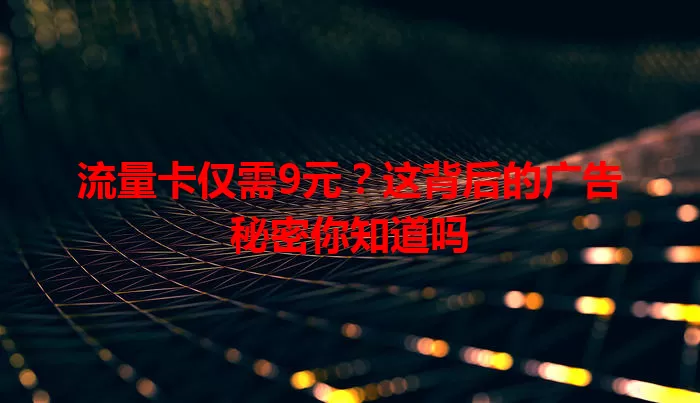 流量卡仅需9元？这背后的广告秘密你知道吗
