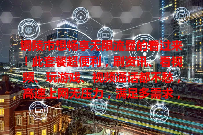 铜陵市想畅享无限流量的看过来！此套餐超便利，刷资讯、看视频、玩游戏、视频通话都不愁，高速上网无压力，满足多需求，开启畅快网络生活！