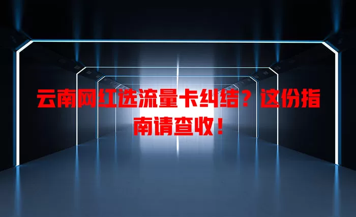 云南网红选流量卡纠结？这份指南请查收！