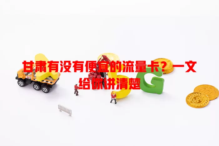 甘肃有没有便宜的流量卡？一文给你讲清楚