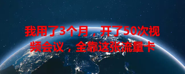 我用了3个月，开了50次视频会议，全靠这张流量卡