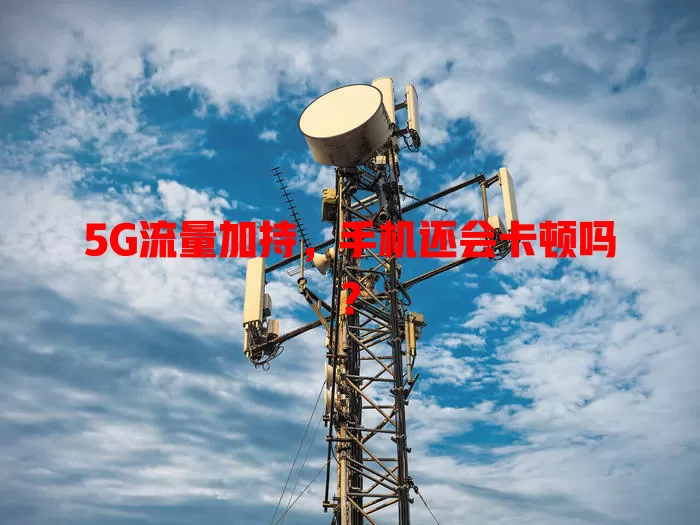 5G流量加持，手机还会卡顿吗？