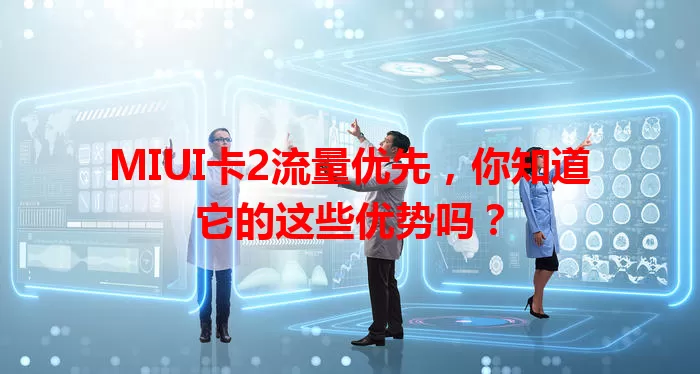 MIUI卡2流量优先，你知道它的这些优势吗？