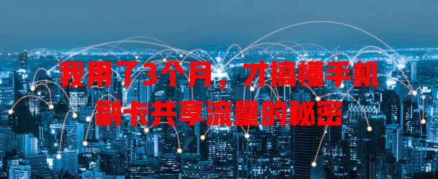 我用了3个月，才搞懂手机副卡共享流量的秘密