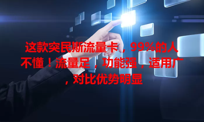 这款突民斯流量卡，99%的人不懂！流量足，功能强，适用广，对比优势明显