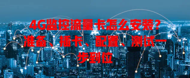 4G监控流量卡怎么安装？准备、插卡、配置、测试一步到位