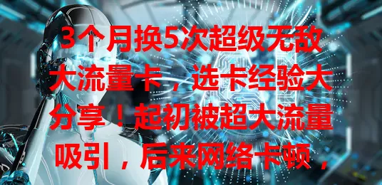 3个月换5次超级无敌大流量卡，选卡经验大分享！起初被超大流量吸引，后来网络卡顿，为解决问题频繁换卡，最终找到满意的，快来看看我的经验，助你挑到适合的流量卡畅享网络便利