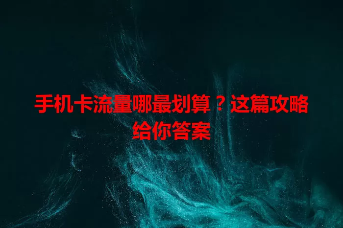 手机卡流量哪最划算？这篇攻略给你答案
