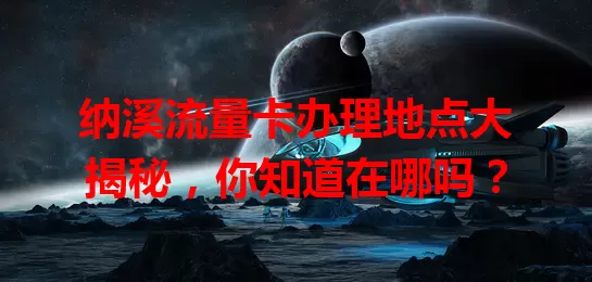 纳溪流量卡办理地点大揭秘，你知道在哪吗？