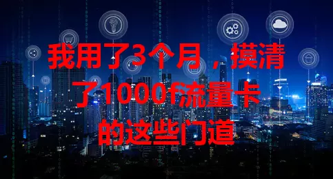 我用了3个月，摸清了1000f流量卡的这些门道