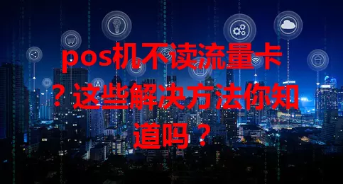 pos机不读流量卡？这些解决方法你知道吗？