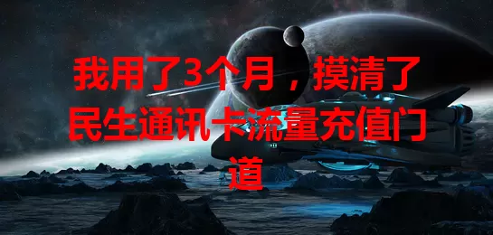 我用了3个月，摸清了民生通讯卡流量充值门道