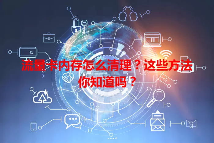 流量卡内存怎么清理？这些方法你知道吗？