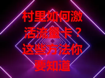 村里如何激活流量卡？这些方法你要知道