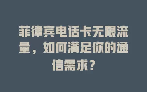 菲律宾电话卡无限流量，如何满足你的通信需求？